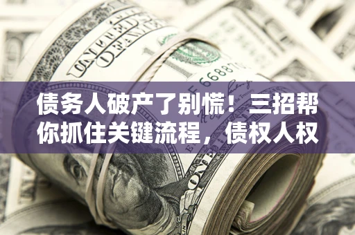 北京债务人破产了别慌！三招帮你抓住关键流程，债权人权益不再缩水