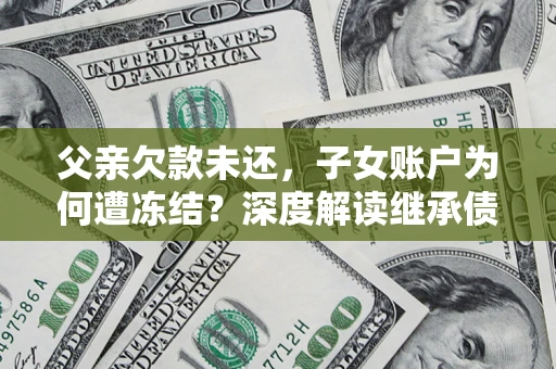 北京父亲欠款未还，子女账户为何遭冻结？深度解读继承债务迷局