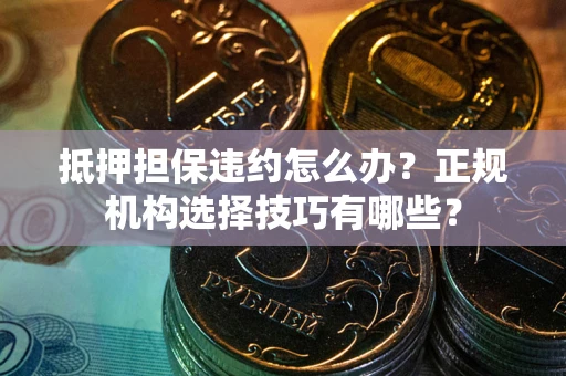 北京抵押担保违约怎么办？正规机构选择技巧有哪些？
