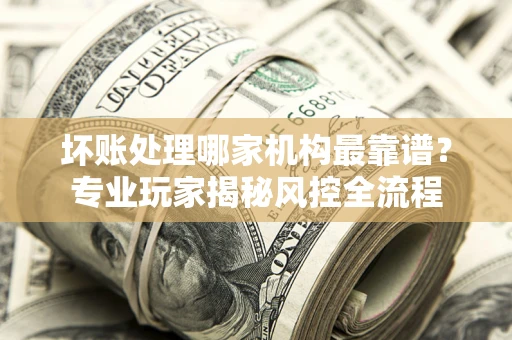 北京坏账处理哪家机构最靠谱？专业玩家揭秘风控全流程