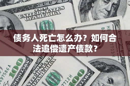 北京债务人死亡怎么办？如何合法追偿遗产债款？