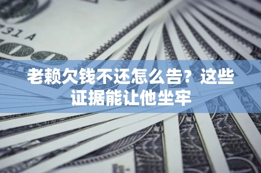 北京老赖欠钱不还怎么告？这些证据能让他坐牢