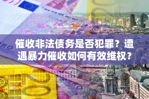 北京催收非法债务是否犯罪?遭遇暴力催收如何有效维权? 北京催收非法债务是否犯罪?遭遇暴力催收如何有效维权?