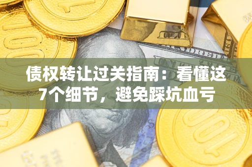 北京债权转让过关指南：看懂这7个细节，避免踩坑血亏