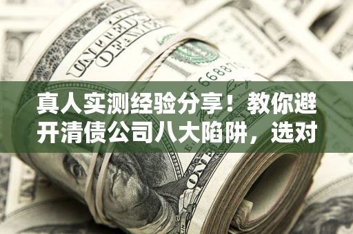 北京真人实测经验分享！教你避开清债公司八大陷阱，选对机构少走十年弯路