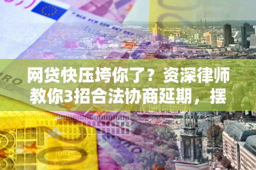 北京网贷快压垮你了？资深律师教你3招合法协商延期，摆脱暴力催收！