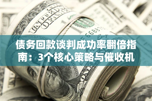 北京债务回款谈判成功率翻倍指南：3个核心策略与催收机构避坑法则