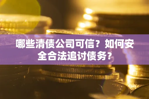 北京哪些清债公司可信？如何安全合法追讨债务？