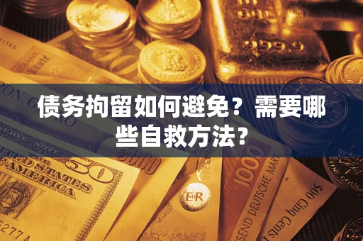 北京债务拘留如何避免？需要哪些自救方法？