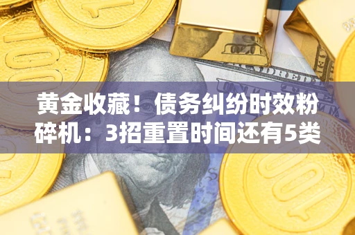 北京黄金收藏！债务纠纷时效粉碎机：3招重置时间还有5类不设年限的特殊债务