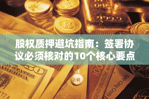 北京股权质押避坑指南:签署协议必须核对的10个核心要点 北京股权质押避坑指南:签署协议必须核对的10个核心要点