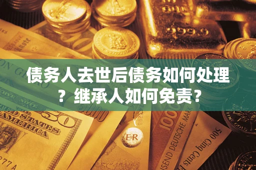 北京债务人去世后债务如何处理？继承人如何免责？