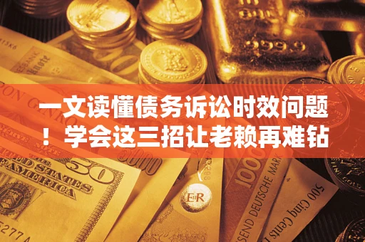 北京一文读懂债务诉讼时效问题！学会这三招让老赖再难钻空子