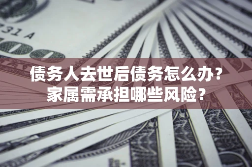 北京债务人去世后债务怎么办？家属需承担哪些风险？