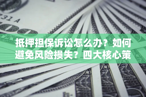北京抵押担保诉讼怎么办？如何避免风险损失？四大核心策略全解读