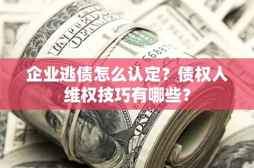 北京企业逃债怎么认定？债权人维权技巧有哪些？
