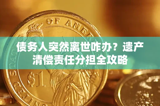 北京债务人突然离世咋办？遗产清偿责任分担全攻略
