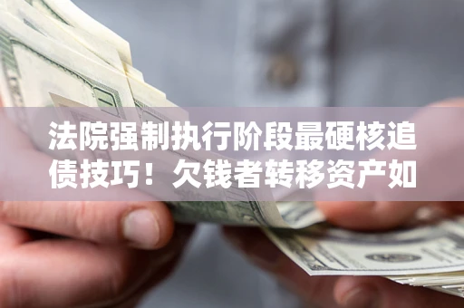 北京法院强制执行阶段最硬核追债技巧！欠钱者转移资产如何破解？