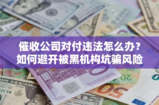 北京催收公司对付违法怎么办？如何避开被黑机构坑骗风险