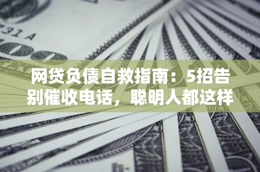 北京网贷负债自救指南：5招告别催收电话，聪明人都这样做