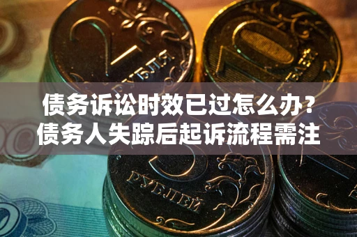 北京债务诉讼时效已过怎么办？债务人失踪后起诉流程需注意什么？
