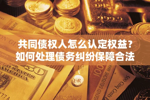 北京共同债权人怎么认定权益？如何处理债务纠纷保障合法权益？
