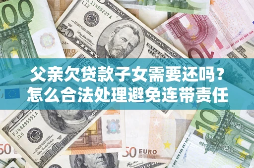 北京父亲欠贷款子女需要还吗？怎么合法处理避免连带责任？