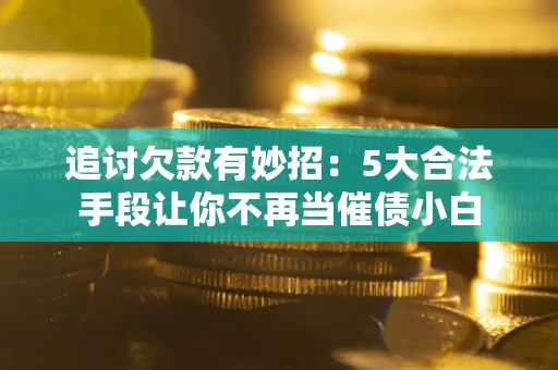 北京追讨欠款有妙招：5大合法手段让你不再当催债小白