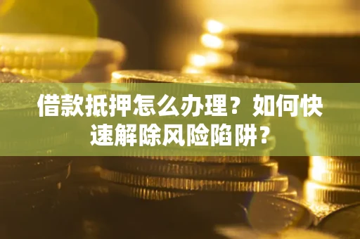 北京借款抵押怎么办理？如何快速解除风险陷阱？