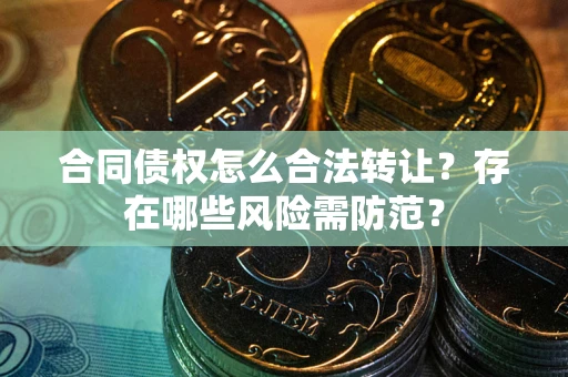 北京合同债权怎么合法转让？存在哪些风险需防范？