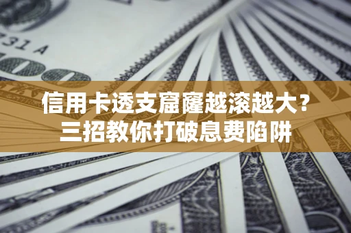 北京信用卡透支窟窿越滚越大？三招教你打破息费陷阱