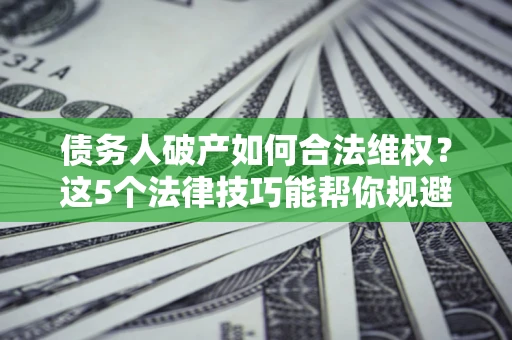 北京债务人破产如何合法维权？这5个法律技巧能帮你规避风险