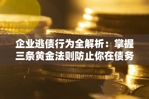北京企业逃债行为全解析：掌握三条黄金法则防止你在债务乱局中“踩雷”