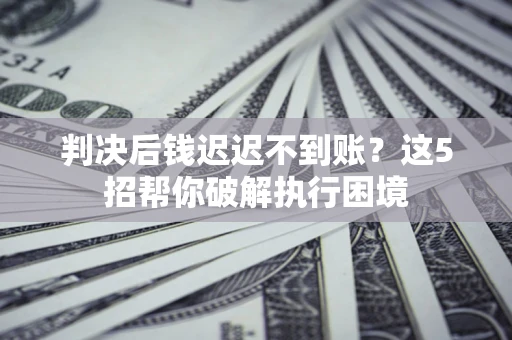 北京判决后钱迟迟不到账？这5招帮你破解执行困境