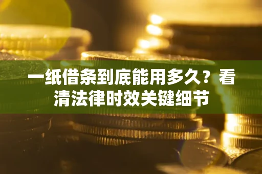 北京一纸借条到底能用多久？看清法律时效关键细节