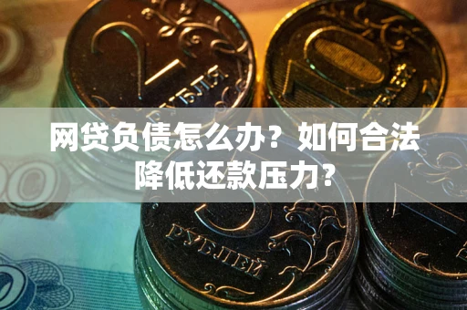 北京网贷负债怎么办？如何合法降低还款压力？