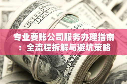 北京专业要账公司服务办理指南：全流程拆解与避坑策略