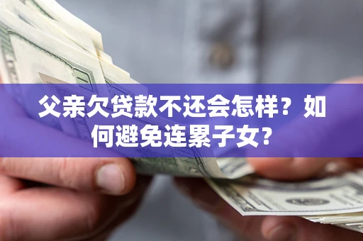 北京父亲欠贷款不还会怎样？如何避免连累子女？