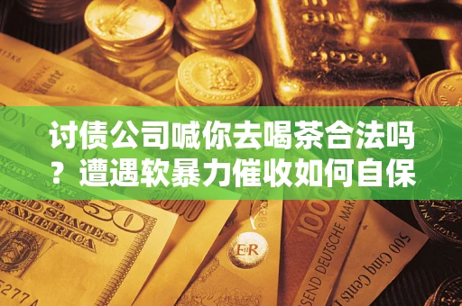 北京讨债公司喊你去喝茶合法吗？遭遇软暴力催收如何自保？