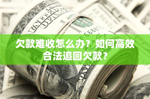 北京欠款难收怎么办？如何高效合法追回欠款？