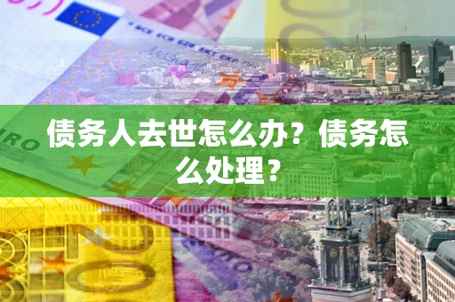 北京债务人去世怎么办？债务怎么处理？