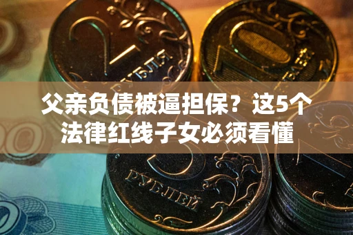 北京父亲负债被逼担保？这5个法律红线子女必须看懂
