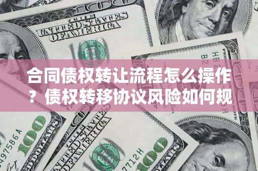 北京合同债权转让流程怎么操作？债权转移协议风险如何规避？