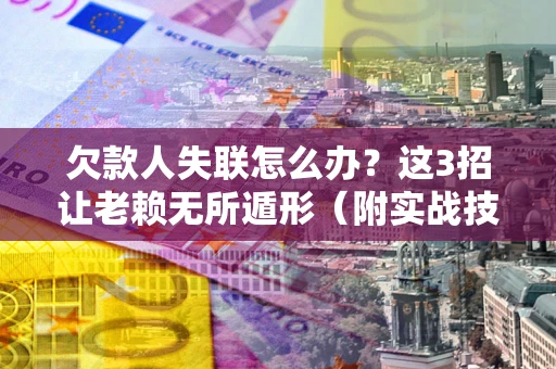 北京欠款人失联怎么办？这3招让老赖无所遁形（附实战技巧）