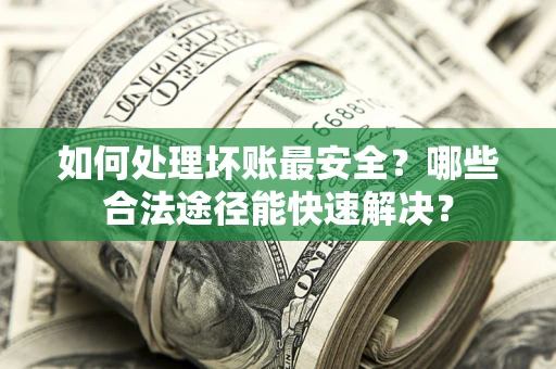北京如何处理坏账最安全？哪些合法途径能快速解决？
