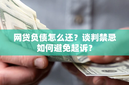 北京网贷负债怎么还？谈判禁忌如何避免起诉？