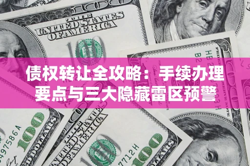 北京债权转让全攻略：手续办理要点与三大隐藏雷区预警