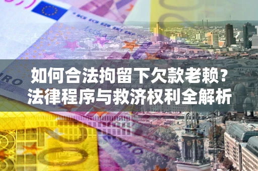 北京如何合法拘留下欠款老赖？法律程序与救济权利全解析